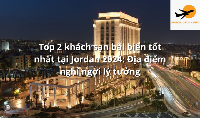 Top 2 khách sạn bãi biển tốt nhất tại Jordan 2024: Địa điểm nghỉ ngơi lý tưởng