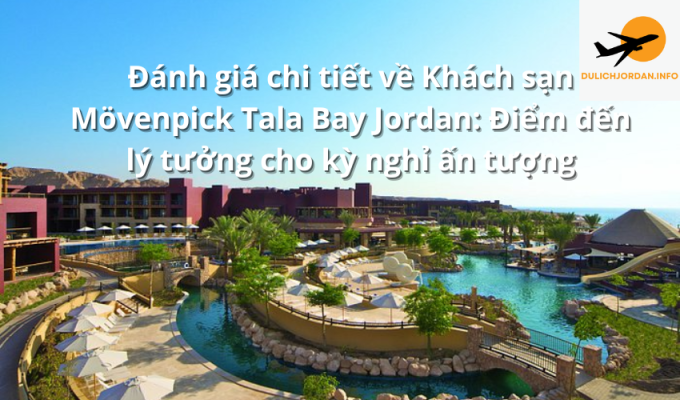 Đánh giá chi tiết về Khách sạn Mövenpick Tala Bay Jordan: Điểm đến lý tưởng cho kỳ nghỉ ấn tượng