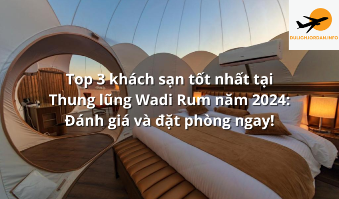 Top 3 khách sạn tốt nhất tại Thung lũng Wadi Rum năm 2024: Đánh giá và đặt phòng ngay!