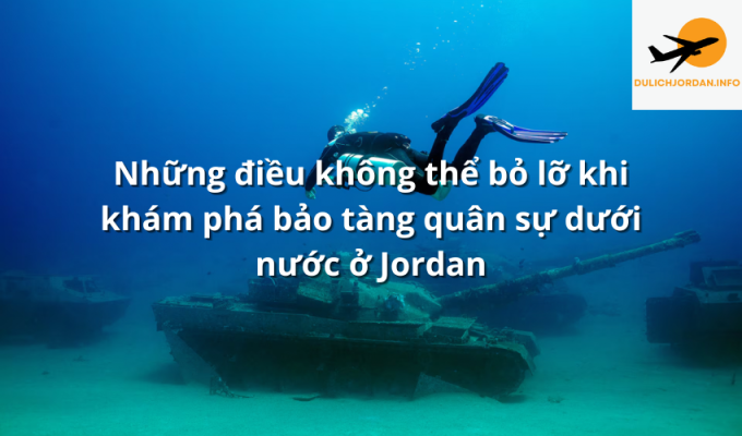 Những điều không thể bỏ lỡ khi khám phá bảo tàng quân sự dưới nước ở Jordan