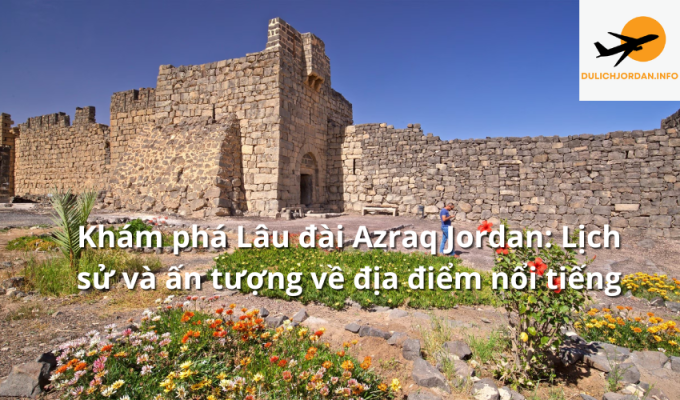 Khám phá Lâu đài Azraq Jordan: Lịch sử và ấn tượng về địa điểm nổi tiếng