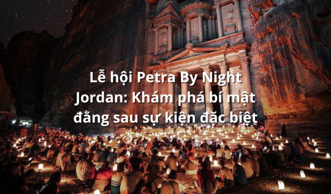 Lễ hội Petra By Night Jordan: Khám phá bí mật đằng sau sự kiện đặc biệt