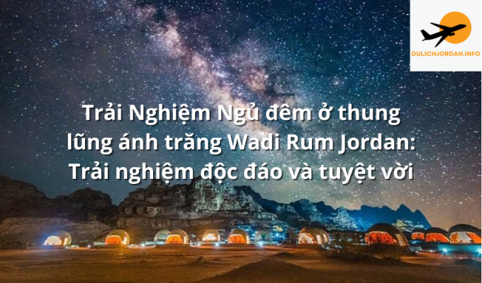 Trải Nghiệm Ngủ đêm ở thung lũng ánh trăng Wadi Rum Jordan: Trải nghiệm độc đáo và tuyệt vời